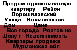 Продам однокомнатную квартиру  › Район ­ Ворошиловский  › Улица ­ Космонавтов  › Дом ­ 30  › Цена ­ 2 300 000 - Все города, Ростов-на-Дону г. Недвижимость » Квартиры продажа   . Мурманская обл.,Полярные Зори г.